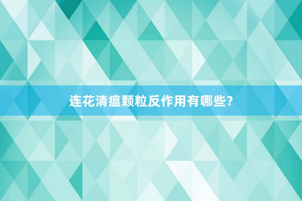 连花清瘟颗粒反作用有哪些？