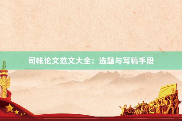 司帐论文范文大全：选题与写稿手段