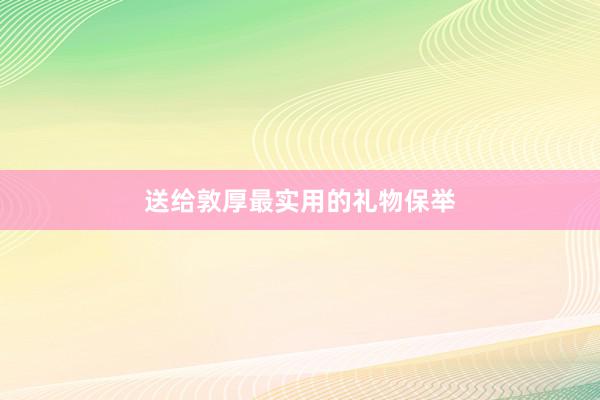 送给敦厚最实用的礼物保举