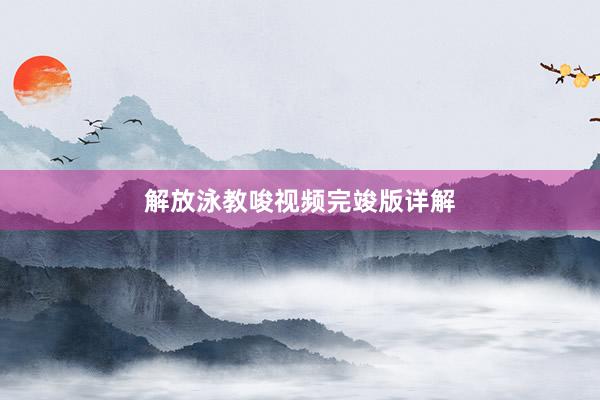 解放泳教唆视频完竣版详解