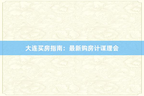 大连买房指南:最新购房计谋理会